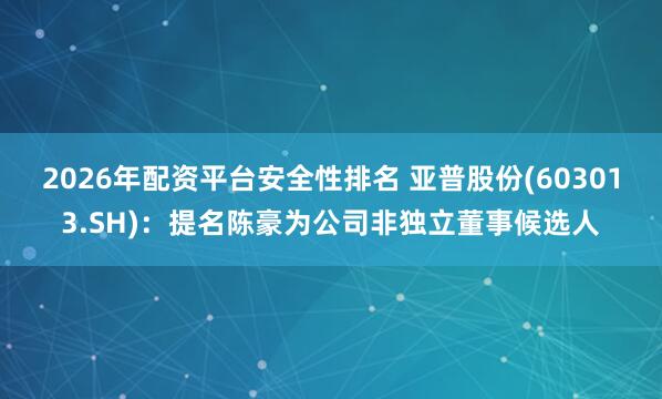2026年配资平台安全性排名 亚普股份(603013.SH)：提名陈豪为公司非独立董事候选人