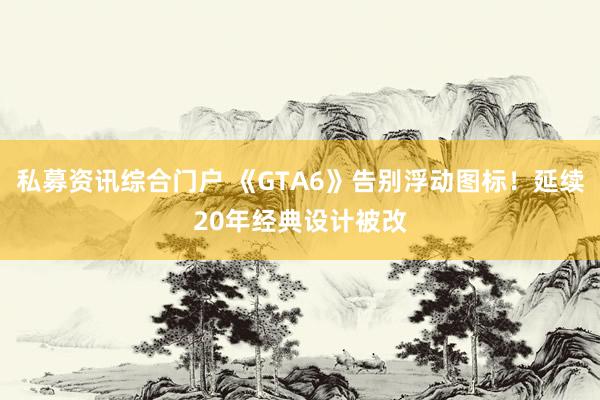 私募资讯综合门户 《GTA6》告别浮动图标！延续20年经典设计被改