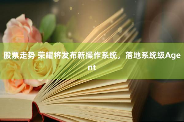 股票走势 荣耀将发布新操作系统，落地系统级Agent