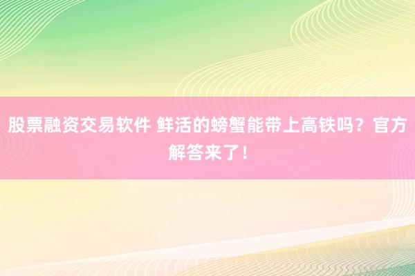股票融资交易软件 鲜活的螃蟹能带上高铁吗？官方解答来了！
