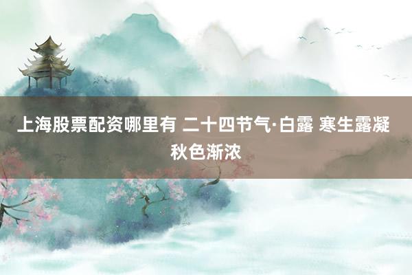 上海股票配资哪里有 二十四节气·白露 寒生露凝 秋色渐浓