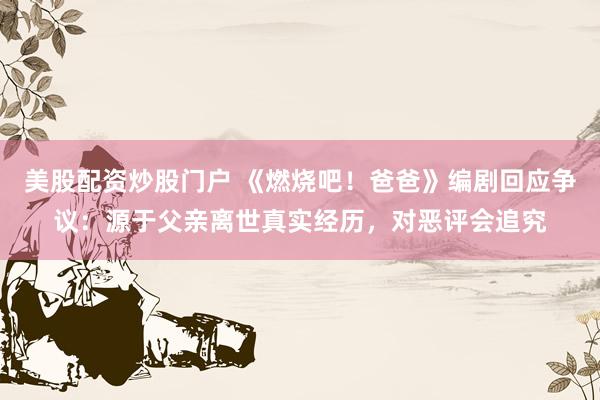 美股配资炒股门户 《燃烧吧！爸爸》编剧回应争议：源于父亲离世真实经历，对恶评会追究