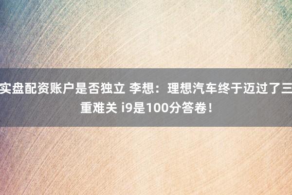 实盘配资账户是否独立 李想:理想汽车终于迈过了三重难关 i9是100分答卷!