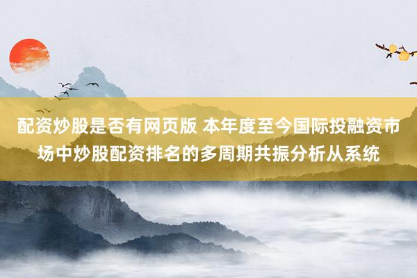 配资炒股是否有网页版 本年度至今国际投融资市场中炒股配资排名的多周期共振分析从系统