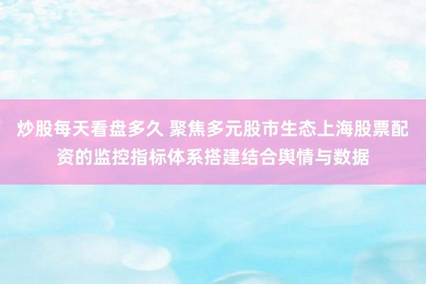 炒股每天看盘多久 聚焦多元股市生态上海股票配资的监控指标体系搭建结合舆情与数据