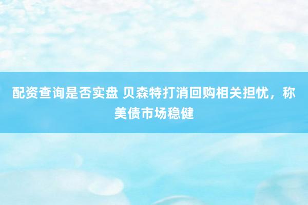 配资查询是否实盘 贝森特打消回购相关担忧，称美债市场稳健