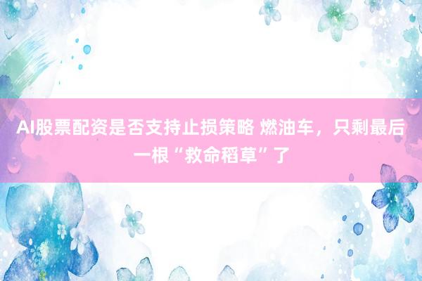 AI股票配资是否支持止损策略 燃油车，只剩最后一根“救命稻草”了