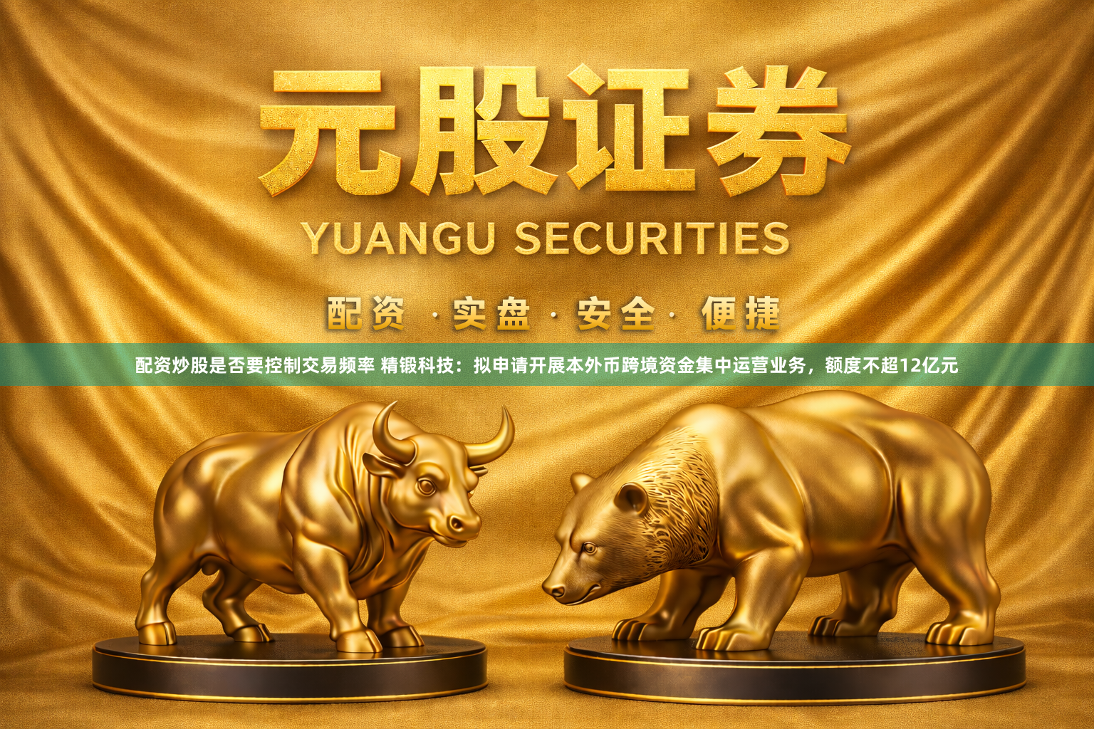 配资炒股是否要控制交易频率 精锻科技：拟申请开展本外币跨境资金集中运营业务，额度不超12亿元