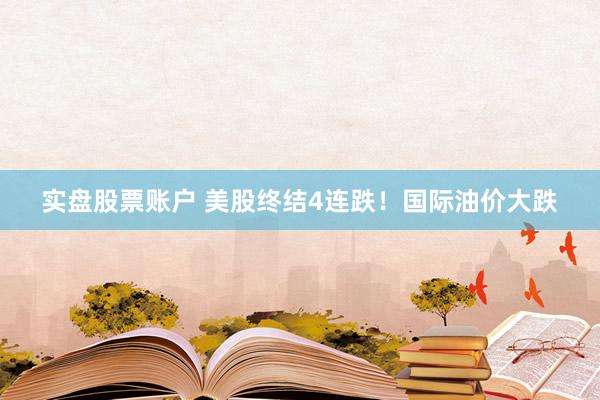 实盘股票账户 美股终结4连跌！国际油价大跌