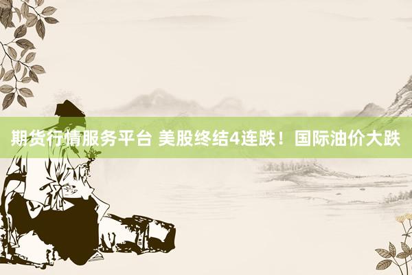 期货行情服务平台 美股终结4连跌！国际油价大跌