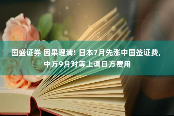 国盛证券 因果理清! 日本7月先涨中国签证费, 中方9月对等上调日方费用