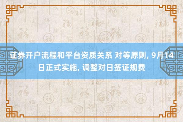 证券开户流程和平台资质关系 对等原则, 9月14日正式实施, 调整对日签证规费