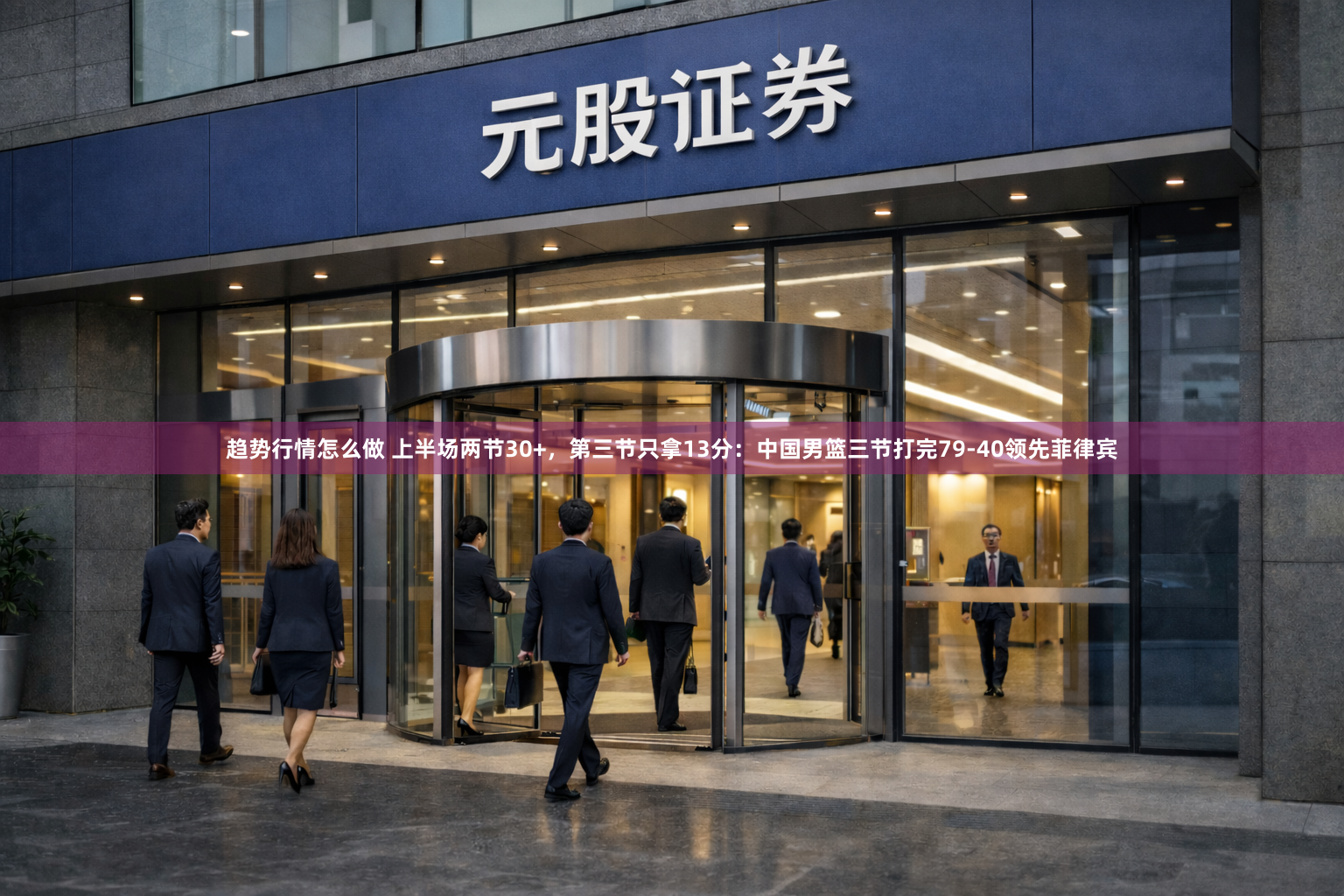 趋势行情怎么做 上半场两节30+，第三节只拿13分：中国男篮三节打完79-40领先菲律宾