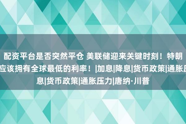 配资平台是否突然平仓 美联储迎来关键时刻！特朗普发声，美国应该拥有全球最低的利率！|加息|降息|货币政策|通胀压力|唐纳·川普