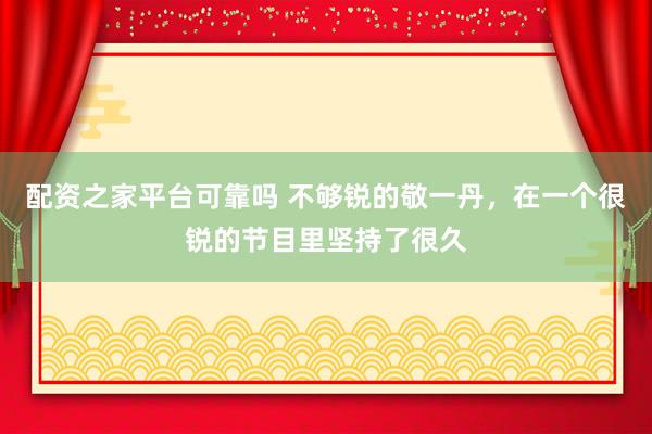 配资之家平台可靠吗 不够锐的敬一丹，在一个很锐的节目里坚持了很久