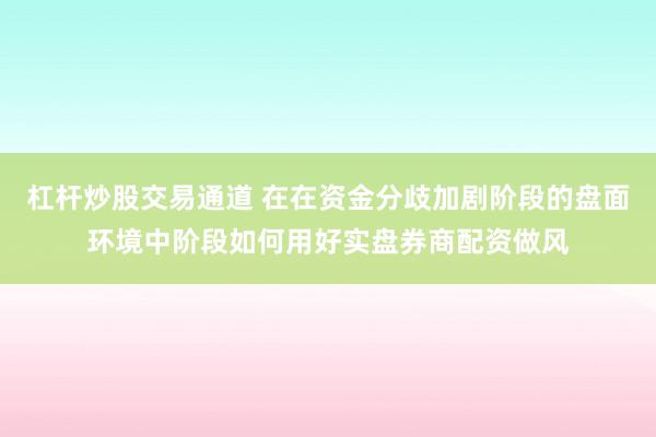 杠杆炒股交易通道 在在资金分歧加剧阶段的盘面环境中阶段如何用好实盘券商配资做风