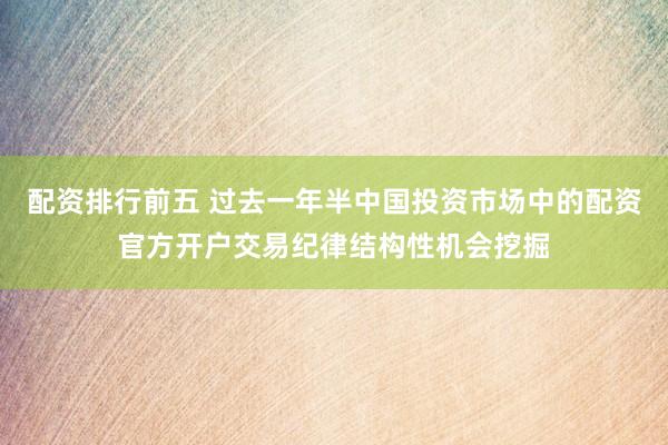 配资排行前五 过去一年半中国投资市场中的配资官方开户交易纪律结构性机会挖掘