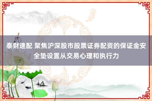 泰财速配 聚焦沪深股市股票证券配资的保证金安全垫设置从交易心理和执行力