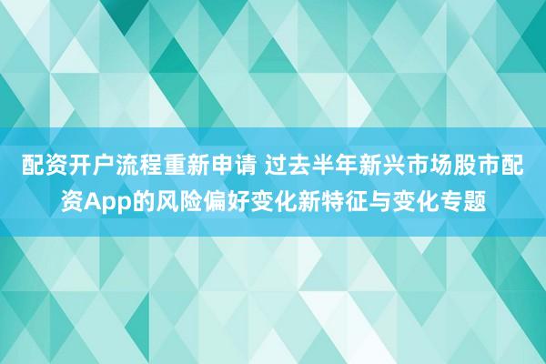 配资开户流程重新申请 过去半年新兴市场股市配资App的风险偏好变化新特征与变化专题