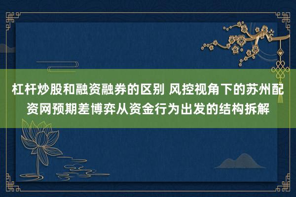 杠杆炒股和融资融券的区别 风控视角下的苏州配资网预期差博弈从资金行为出发的结构拆解