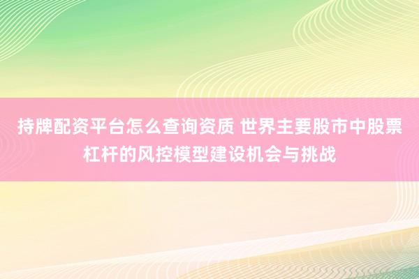 持牌配资平台怎么查询资质 世界主要股市中股票杠杆的风控模型建设机会与挑战