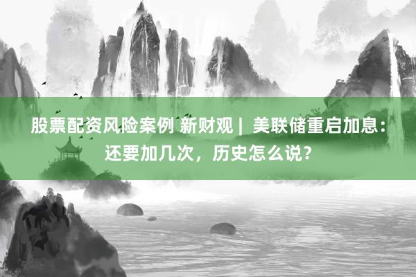 股票配资风险案例 新财观 |  美联储重启加息：还要加几次，历史怎么说？