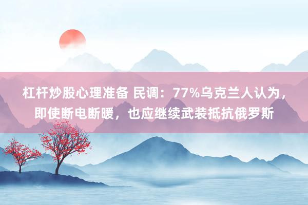 杠杆炒股心理准备 民调：77%乌克兰人认为，即使断电断暖，也应继续武装抵抗俄罗斯