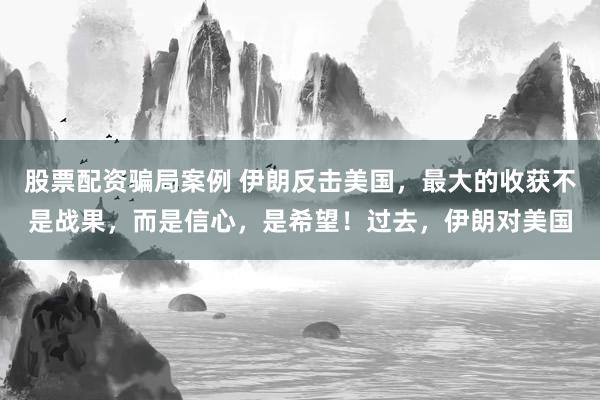 股票配资骗局案例 伊朗反击美国，最大的收获不是战果，而是信心，是希望！过去，伊朗对美国