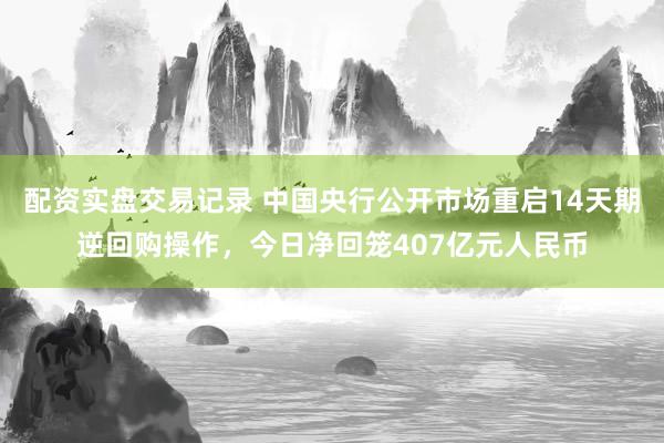 配资实盘交易记录 中国央行公开市场重启14天期逆回购操作，今日净回笼407亿元人民币