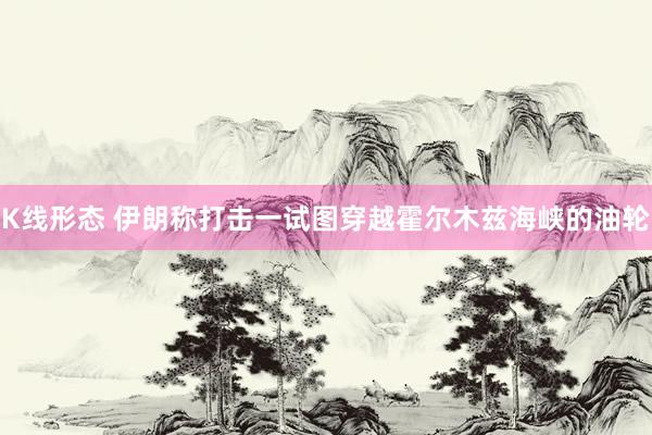 K线形态 伊朗称打击一试图穿越霍尔木兹海峡的油轮