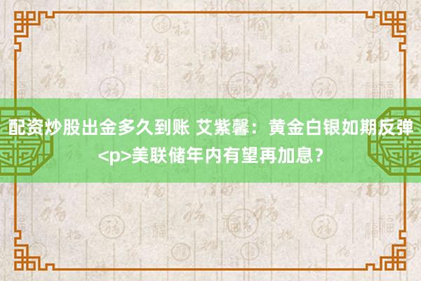 配资炒股出金多久到账 艾紫馨：黄金白银如期反弹<p>美联储年内有望再加息？