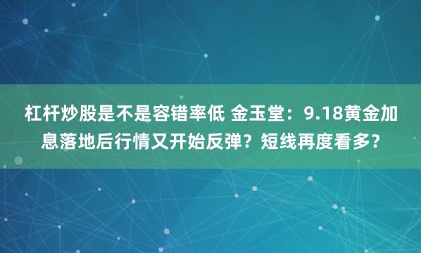 杠杆炒股是不是容错率低 金玉堂：9.18黄金加息落地后行情又开始反弹？短线再度看多？