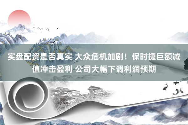 实盘配资是否真实 大众危机加剧！保时捷巨额减值冲击盈利 公司大幅下调利润预期
