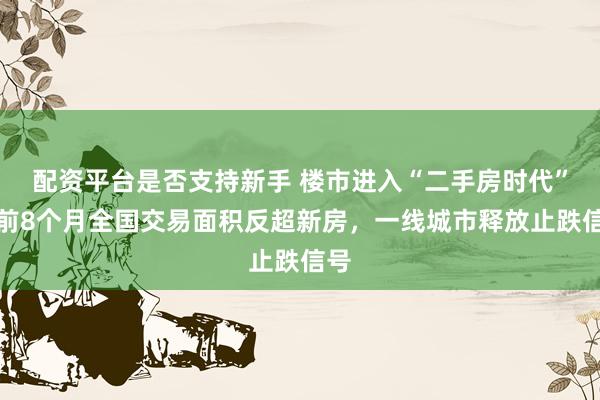 配资平台是否支持新手 楼市进入“二手房时代”：前8个月全国交易面积反超新房，一线城市释放止跌信号