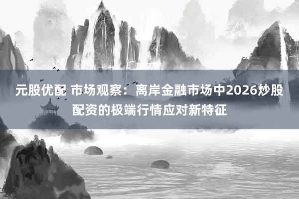元股优配 市场观察：离岸金融市场中2026炒股配资的极端行情应对新特征