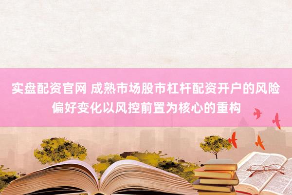 实盘配资官网 成熟市场股市杠杆配资开户的风险偏好变化以风控前置为核心的重构