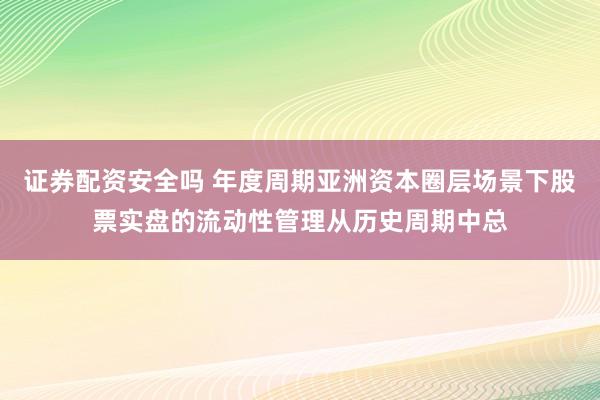 证券配资安全吗 年度周期亚洲资本圈层场景下股票实盘的流动性管理从历史周期中总