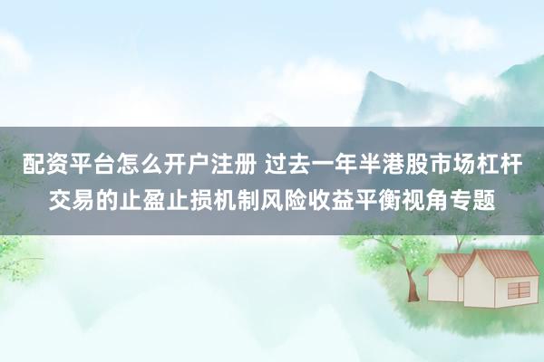 配资平台怎么开户注册 过去一年半港股市场杠杆交易的止盈止损机制风险收益平衡视角专题