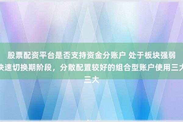 股票配资平台是否支持资金分账户 处于板块强弱快速切换期阶段，分散配置较好的组合型账户使用三大