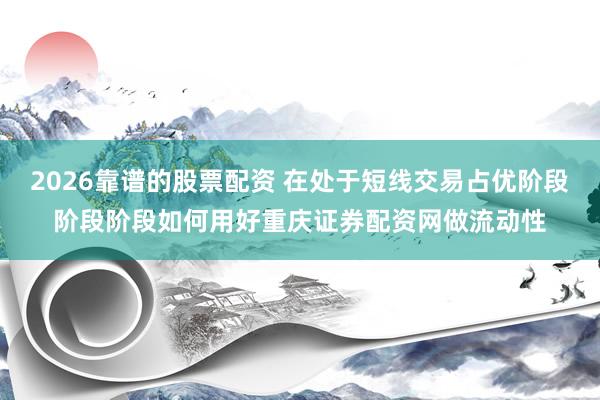 2026靠谱的股票配资 在处于短线交易占优阶段阶段阶段如何用好重庆证券配资网做流动性