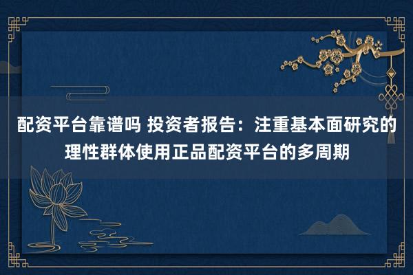配资平台靠谱吗 投资者报告：注重基本面研究的理性群体使用正品配资平台的多周期