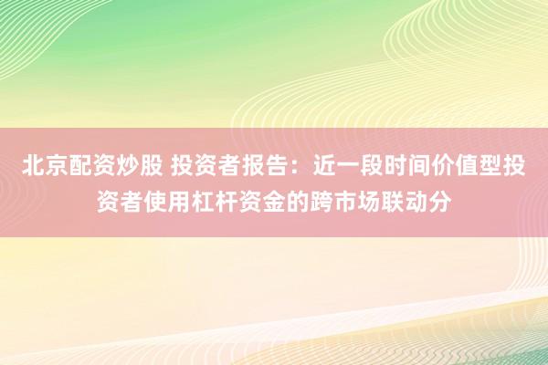 北京配资炒股 投资者报告：近一段时间价值型投资者使用杠杆资金的跨市场联动分