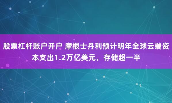 股票杠杆账户开户 摩根士丹利预计明年全球云端资本支出1.2万亿美元，存储超一半