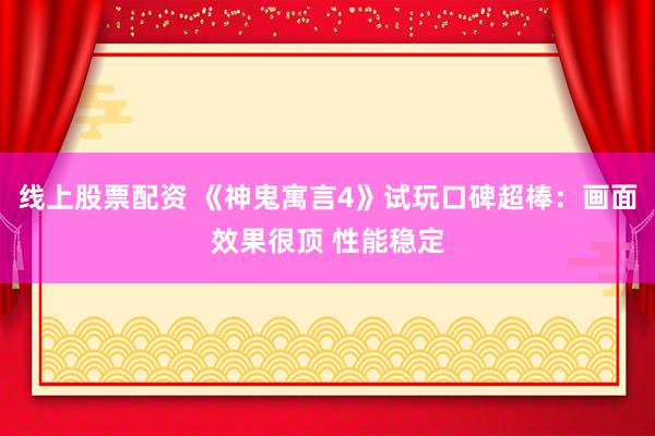 线上股票配资 《神鬼寓言4》试玩口碑超棒：画面效果很顶 性能稳定