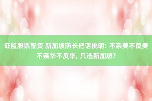 证监股票配资 新加坡防长把话挑明: 不亲美不反美不亲华不反华, 只选新加坡?