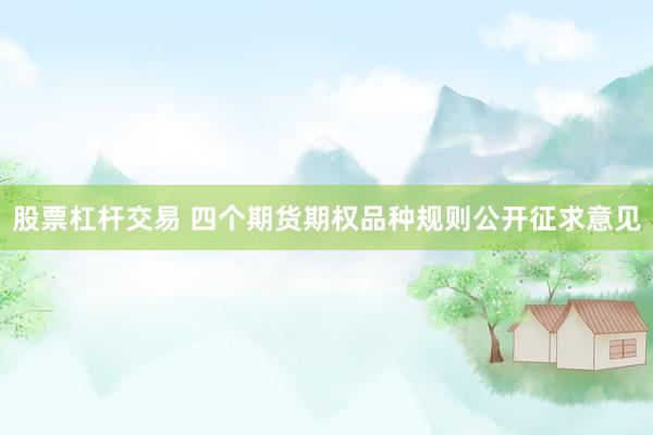 股票杠杆交易 四个期货期权品种规则公开征求意见