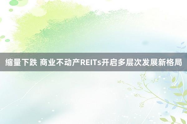 缩量下跌 商业不动产REITs开启多层次发展新格局
