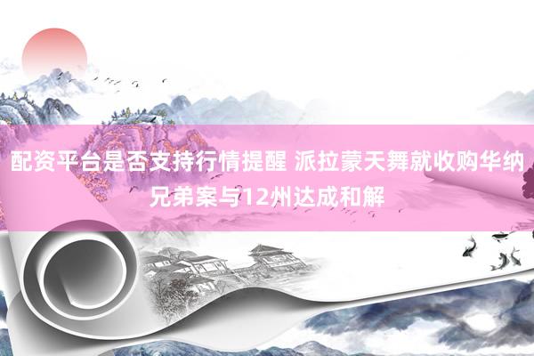 配资平台是否支持行情提醒 派拉蒙天舞就收购华纳兄弟案与12州达成和解