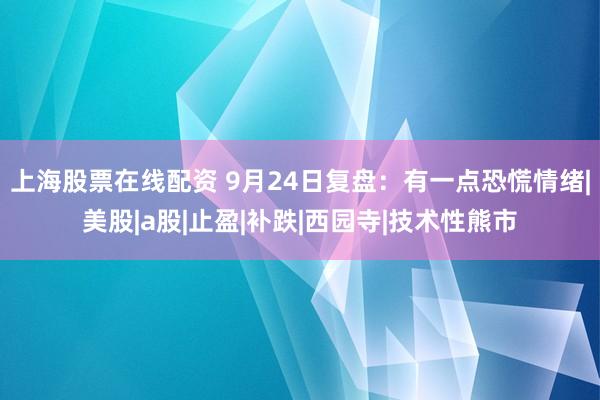 上海股票在线配资 9月24日复盘：有一点恐慌情绪|美股|a股|止盈|补跌|西园寺|技术性熊市