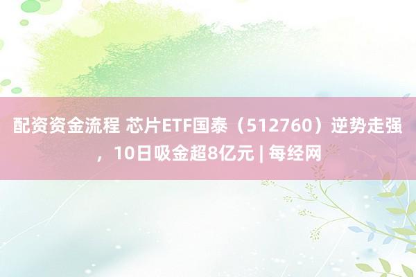 配资资金流程 芯片ETF国泰（512760）逆势走强，10日吸金超8亿元 | 每经网